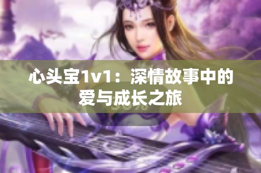 心头宝1v1:深情故事中的爱与成长之旅 心头宝1v1:深情故事中的爱与成长之旅