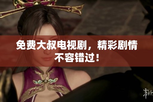 免费大叔电视剧，精彩剧情不容错过！