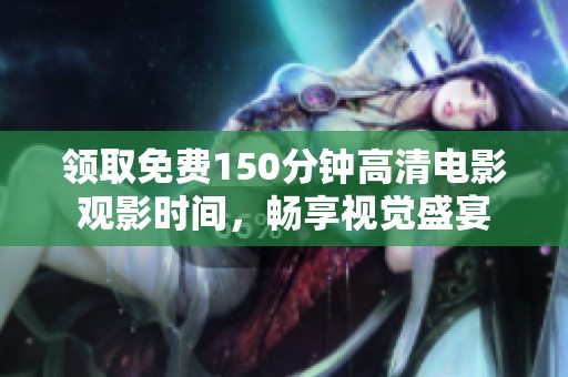 领取免费150分钟高清电影观影时间，畅享视觉盛宴
