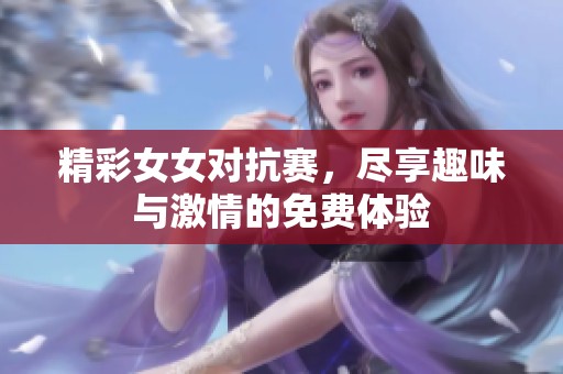 精彩女女对抗赛，尽享趣味与激情的免费体验
