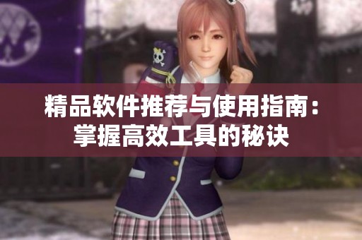 精品软件推荐与使用指南：掌握高效工具的秘诀
