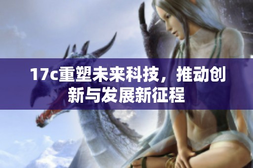 17c重塑未来科技，推动创新与发展新征程