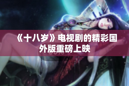 《十八岁》电视剧的精彩国外版重磅上映