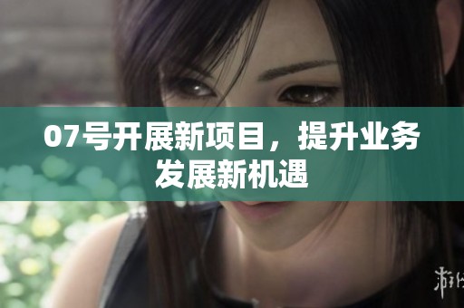 07号开展新项目，提升业务发展新机遇