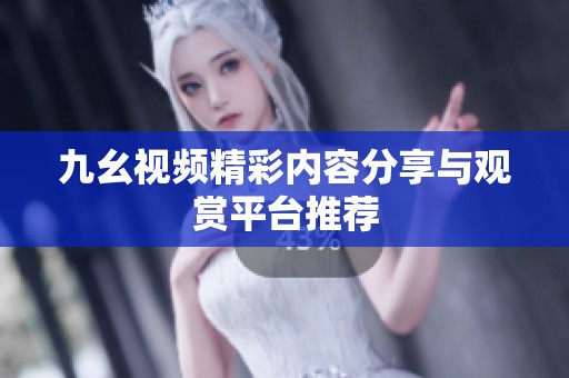 九幺视频精彩内容分享与观赏平台推荐 九幺视频精彩内容分享与观赏平台推荐