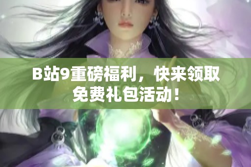 B站9重磅福利，快来领取免费礼包活动！