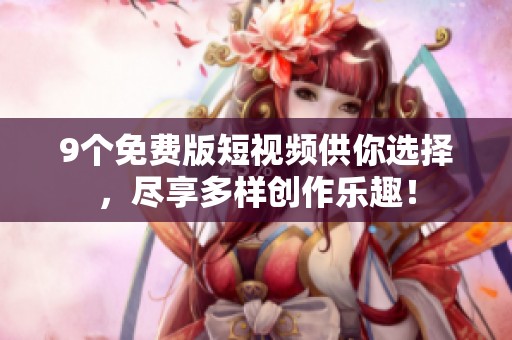 9个免费版短视频供你选择，尽享多样创作乐趣！
