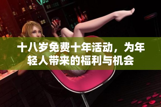 十八岁免费十年活动，为年轻人带来的福利与机会
