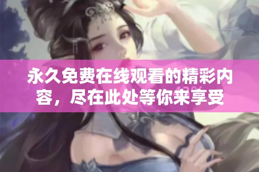 永久免费在线观看的精彩内容，尽在此处等你来享受