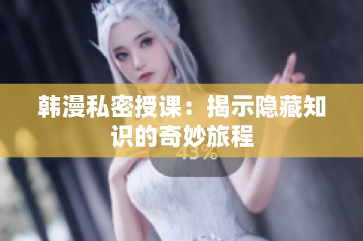 韩漫私密授课：揭示隐藏知识的奇妙旅程