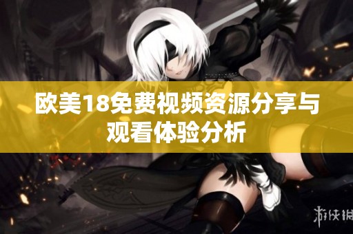 欧美18免费视频资源分享与观看体验分析