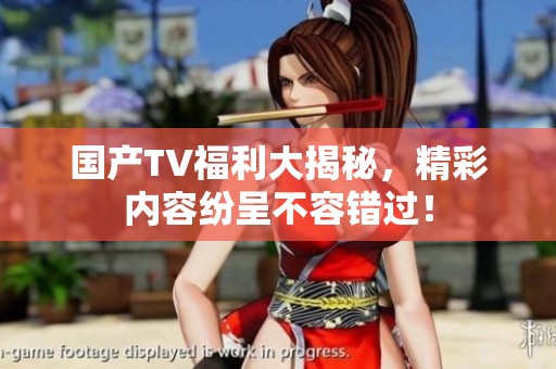 国产TV福利大揭秘，精彩内容纷呈不容错过！