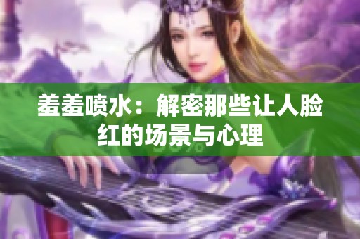 羞羞喷水：解密那些让人脸红的场景与心理