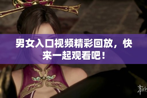 男女入口视频精彩回放，快来一起观看吧！
