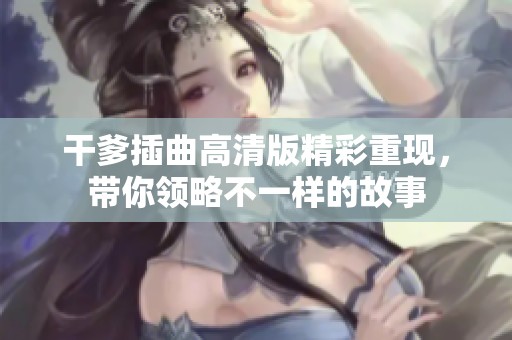 干爹插曲高清版精彩重现，带你领略不一样的故事