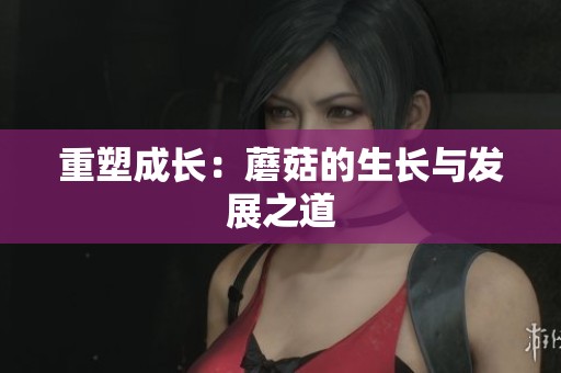 重塑成长：蘑菇的生长与发展之道