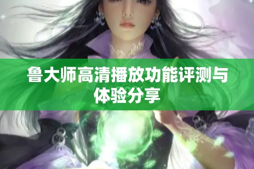 鲁大师高清播放功能评测与体验分享