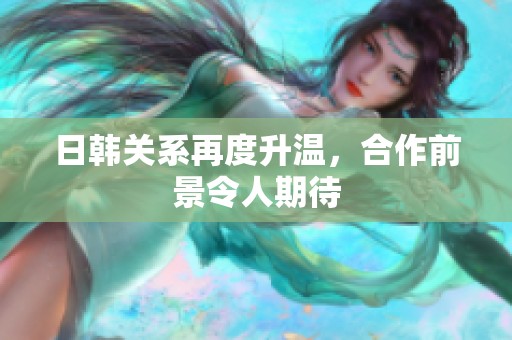 日韩关系再度升温，合作前景令人期待