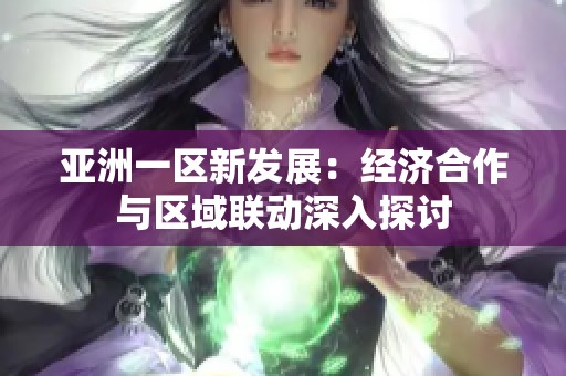 亚洲一区新发展：经济合作与区域联动深入探讨