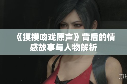《摸摸吻戏原声》背后的情感故事与人物解析