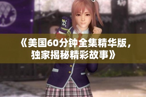 《美国60分钟全集精华版，独家揭秘精彩故事》