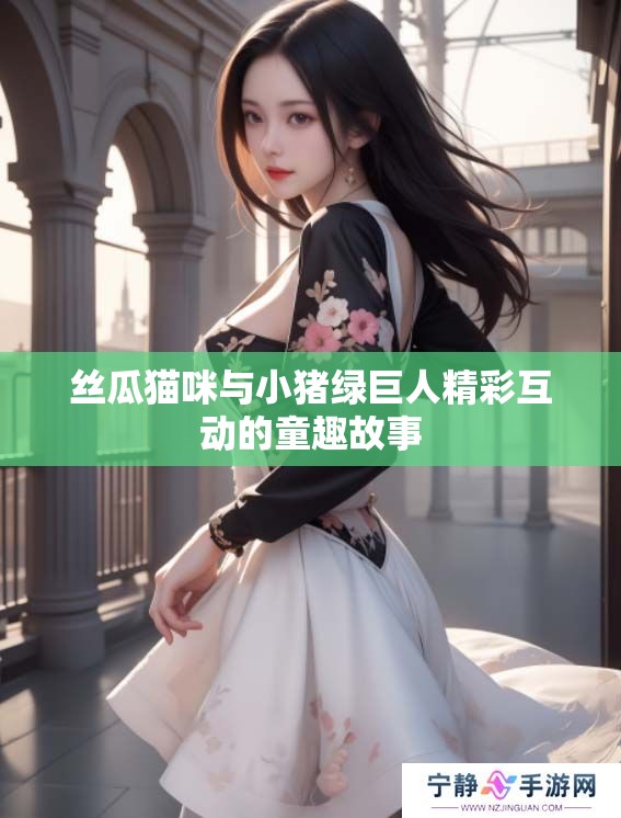 丝瓜猫咪与小猪绿巨人精彩互动的童趣故事