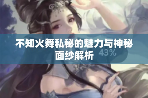 不知火舞私秘的魅力与神秘面纱解析