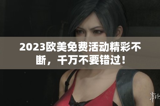 2023欧美免费活动精彩不断，千万不要错过！