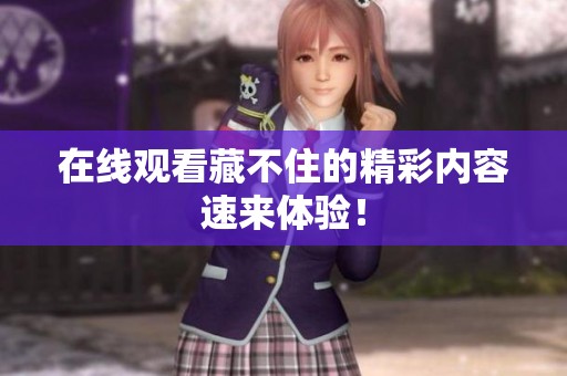 在线观看藏不住的精彩内容速来体验！