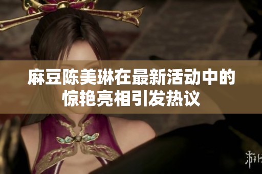 麻豆陈美琳在最新活动中的惊艳亮相引发热议