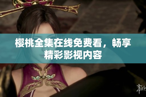 樱桃全集在线免费看，畅享精彩影视内容