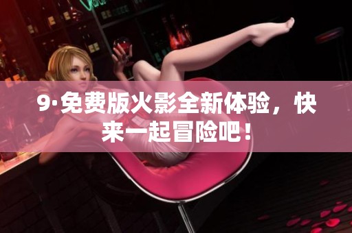 9·免费版火影全新体验，快来一起冒险吧！