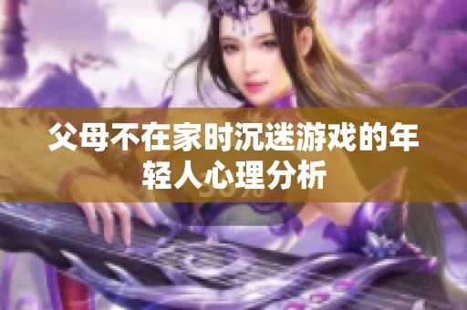 父母不在家时沉迷游戏的年轻人心理分析