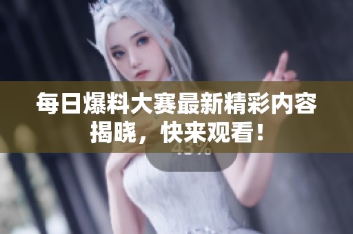 每日爆料大赛最新精彩内容揭晓，快来观看！