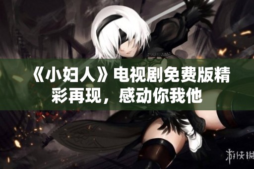 《小妇人》电视剧免费版精彩再现，感动你我他