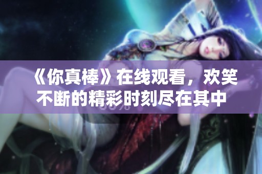 《你真棒》在线观看，欢笑不断的精彩时刻尽在其中
