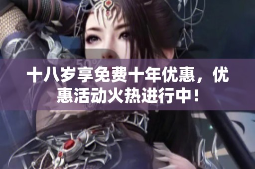 十八岁享免费十年优惠，优惠活动火热进行中！