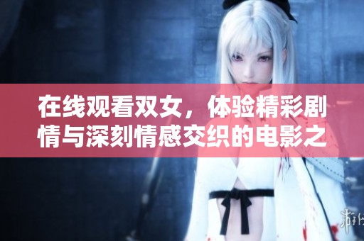 在线观看双女，体验精彩剧情与深刻情感交织的电影之旅