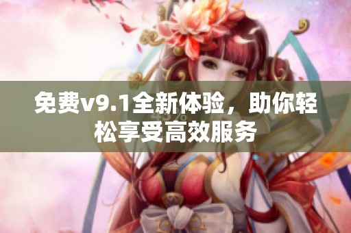 免费v9.1全新体验，助你轻松享受高效服务