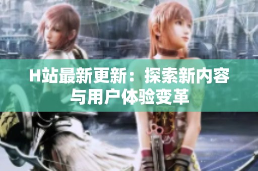 H站最新更新：探索新内容与用户体验变革