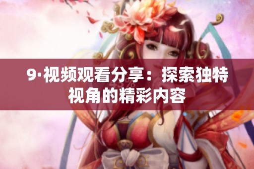 9·视频观看分享：探索独特视角的精彩内容