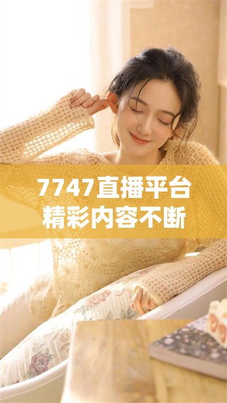 7747直播平台精彩内容不断，带你畅享无限乐趣