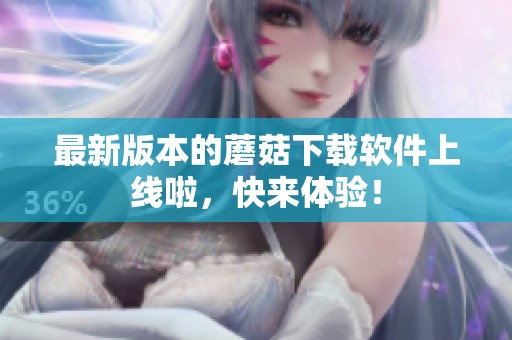 最新版本的蘑菇下载软件上线啦，快来体验！