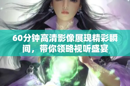 60分钟高清影像展现精彩瞬间，带你领略视听盛宴
