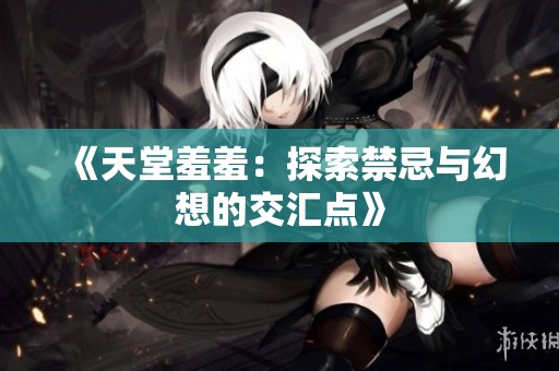 《天堂羞羞：探索禁忌与幻想的交汇点》