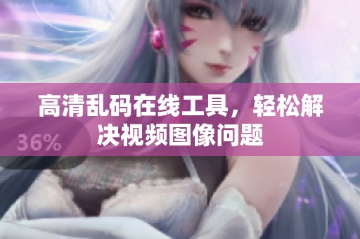 高清乱码在线工具，轻松解决视频图像问题