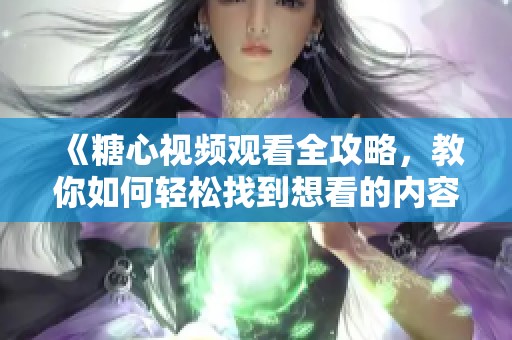 《糖心视频观看全攻略,教你如何轻松找到想看的内容》 《糖心视频观看全攻略,教你如何轻松找到想看的内容》