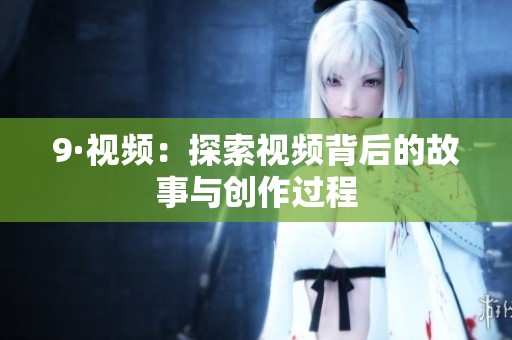 9·视频：探索视频背后的故事与创作过程