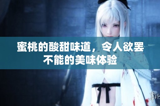 蜜桃的酸甜味道，令人欲罢不能的美味体验