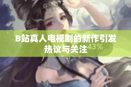 B站真人电视剧的新作引发热议与关注